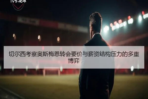 切尔西考察奥斯梅恩转会要价与薪资结构压力的多重博弈