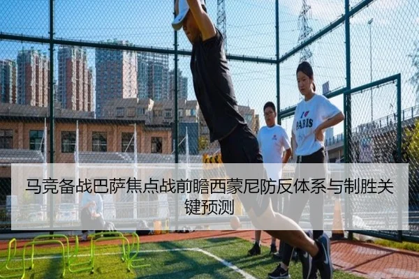 马竞备战巴萨焦点战前瞻西蒙尼防反体系与制胜关键预测