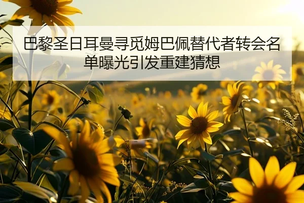 巴黎圣日耳曼寻觅姆巴佩替代者转会名单曝光引发重建猜想