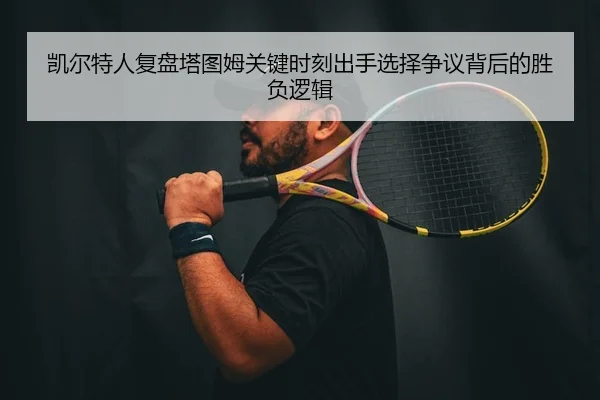 凯尔特人复盘塔图姆关键时刻出手选择争议背后的胜负逻辑